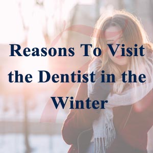 7 Reasons To Visit the Dentist in the Winter